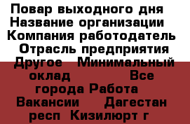 Повар выходного дня › Название организации ­ Компания-работодатель › Отрасль предприятия ­ Другое › Минимальный оклад ­ 10 000 - Все города Работа » Вакансии   . Дагестан респ.,Кизилюрт г.